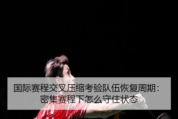 国际赛程交叉压缩考验队伍恢复周期：密集赛程下怎么守住状态